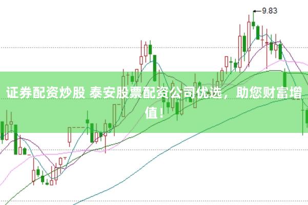 证券配资炒股 泰安股票配资公司优选，助您财富增值！