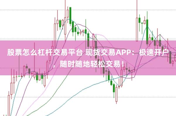 股票怎么杠杆交易平台 现货交易APP：极速开户，随时随地轻松交易！