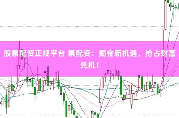股票配资正规平台 票配资：掘金新机遇，抢占财富先机！