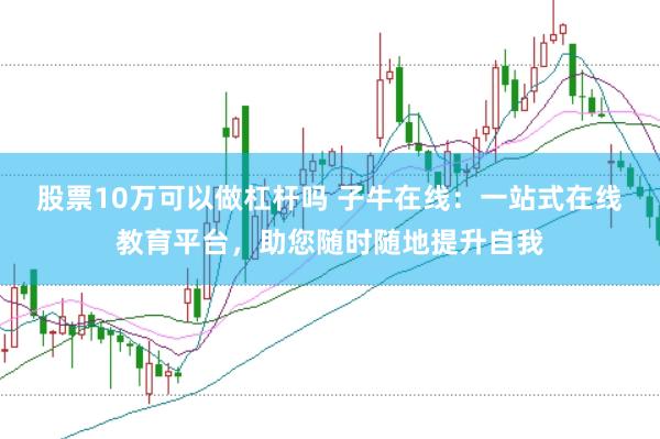 股票10万可以做杠杆吗 子牛在线：一站式在线教育平台，助您随时随地提升自我