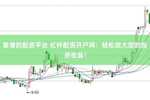 靠谱的配资平台 杠杆配资开户网：轻松放大您的投资收益！