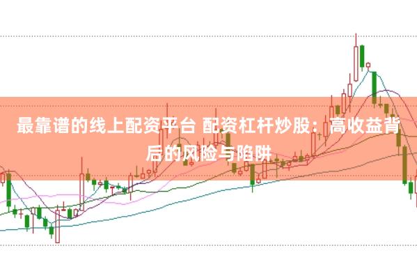 最靠谱的线上配资平台 配资杠杆炒股：高收益背后的风险与陷阱