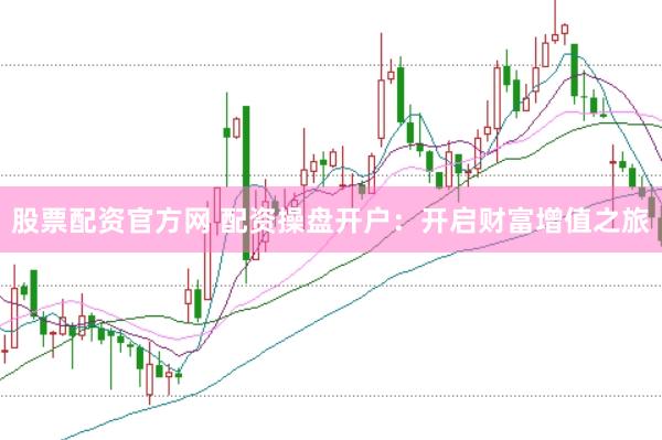 股票配资官方网 配资操盘开户：开启财富增值之旅