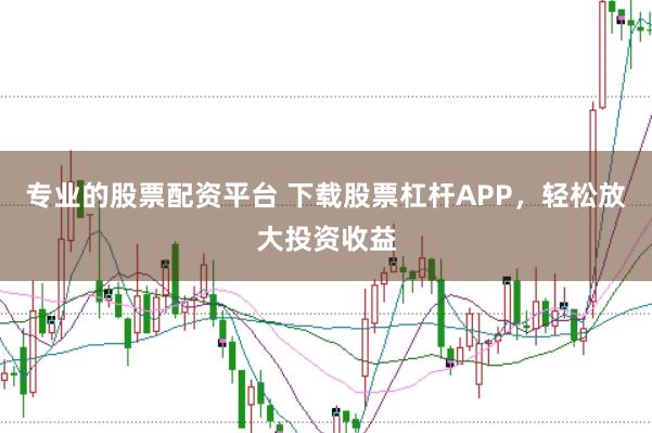 专业的股票配资平台 下载股票杠杆APP，轻松放大投资收益