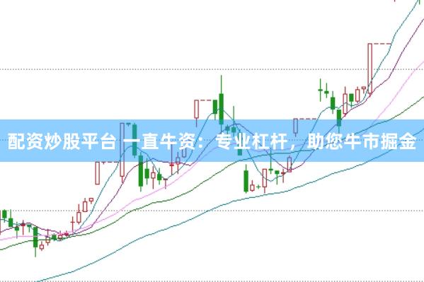 配资炒股平台 一直牛资：专业杠杆，助您牛市掘金