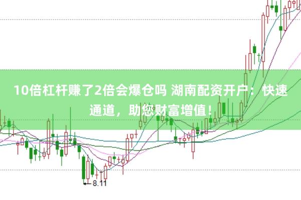 10倍杠杆赚了2倍会爆仓吗 湖南配资开户：快速通道，助您财富增值！