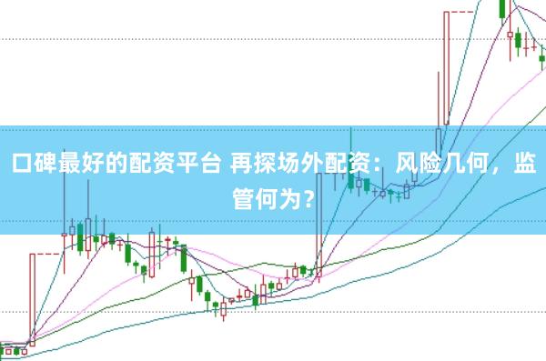 口碑最好的配资平台 再探场外配资：风险几何，监管何为？