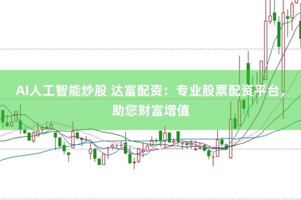 AI人工智能炒股 达富配资：专业股票配资平台，助您财富增值