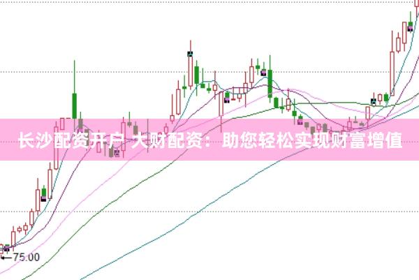 长沙配资开户 大财配资：助您轻松实现财富增值
