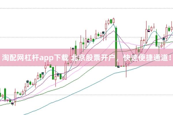 淘配网杠杆app下载 北京股票开户，快速便捷通道！