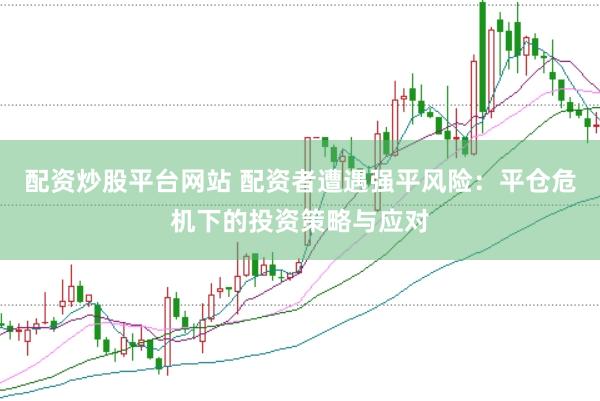 配资炒股平台网站 配资者遭遇强平风险：平仓危机下的投资策略与应对