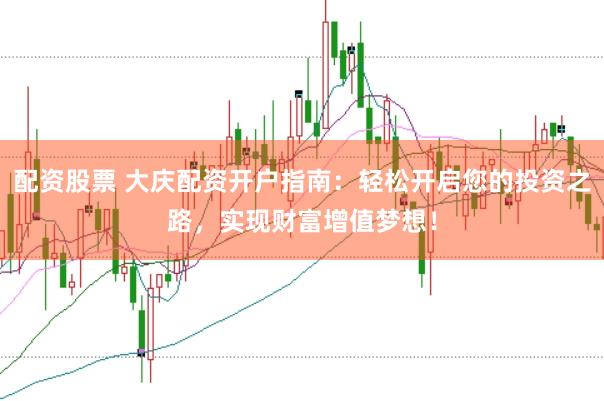 配资股票 大庆配资开户指南：轻松开启您的投资之路，实现财富增值梦想！