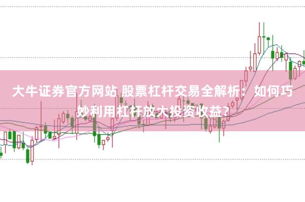 大牛证券官方网站 股票杠杆交易全解析：如何巧妙利用杠杆放大投资收益？