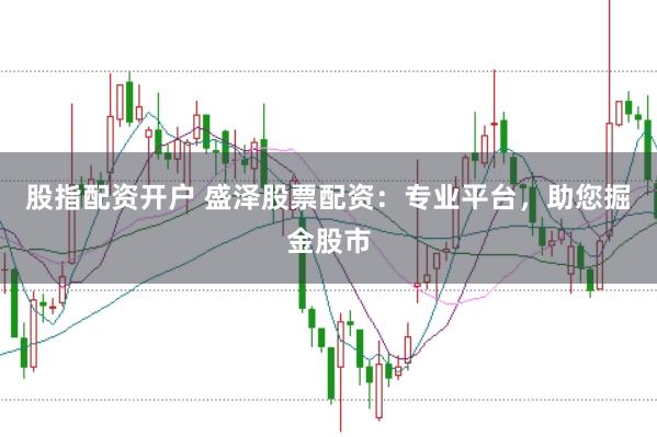 股指配资开户 盛泽股票配资：专业平台，助您掘金股市