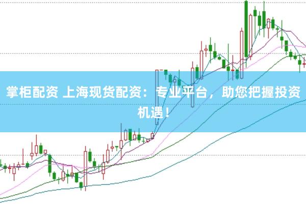 掌柜配资 上海现货配资：专业平台，助您把握投资机遇！