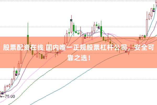 股票配资在线 国内唯一正规股票杠杆公司，安全可靠之选！