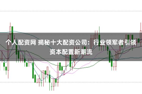 个人配资网 揭秘十大配资公司：行业领军者引领资本配置新潮流