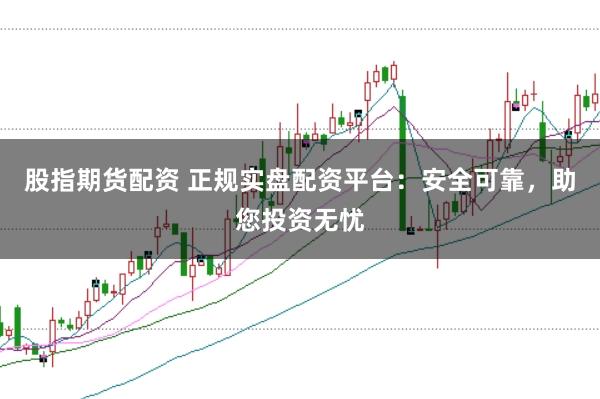 股指期货配资 正规实盘配资平台：安全可靠，助您投资无忧