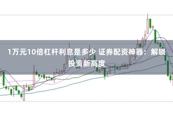 1万元10倍杠杆利息是多少 证券配资神器：解锁投资新高度