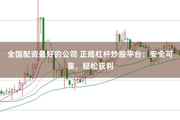 全国配资最好的公司 正规杠杆炒股平台：安全可靠，轻松获利