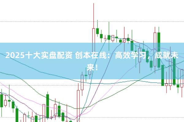 2025十大实盘配资 创本在线：高效学习，成就未来！