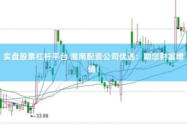 实盘股票杠杆平台 淮南配资公司优选:助您财富增值!