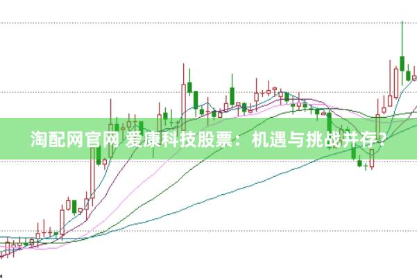 淘配网官网 爱康科技股票:机遇与挑战并存?