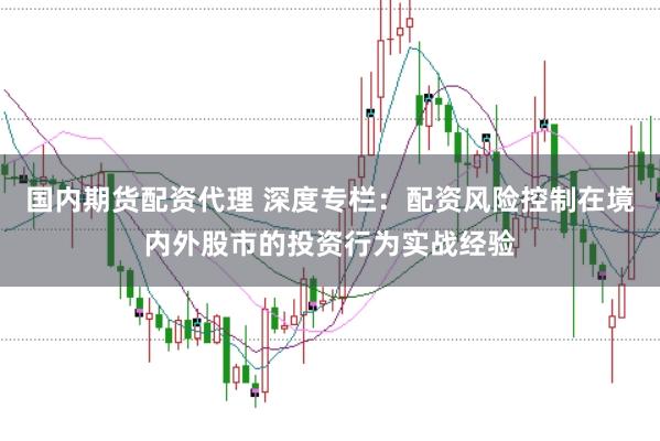 国内期货配资代理 深度专栏:配资风险控制在境内外股市的投资行为实战经验