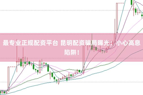 最专业正规配资平台 昆明配资骗局曝光:小心高息陷阱!