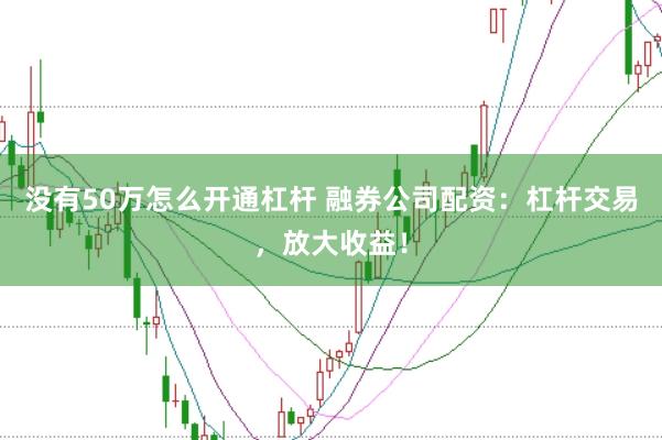 没有50万怎么开通杠杆 融券公司配资:杠杆交易,放大收益!