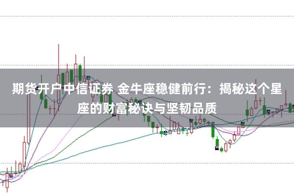 期货开户中信证券 金牛座稳健前行：揭秘这个星座的财富秘诀与坚韧品质