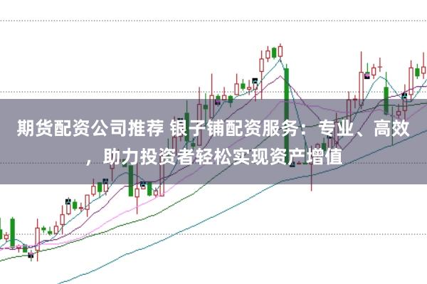 期货配资公司推荐 银子铺配资服务：专业、高效，助力投资者轻松实现资产增值