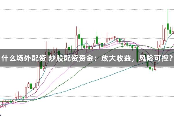 什么场外配资 炒股配资资金:放大收益,风险可控?