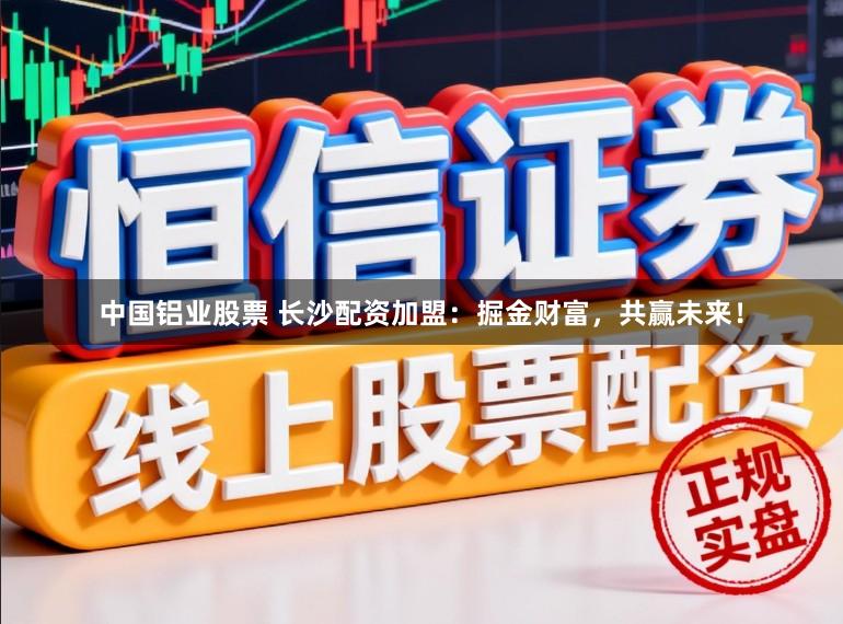 中国铝业股票 长沙配资加盟:掘金财富,共赢未来!