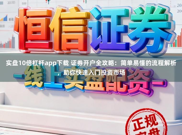 实盘10倍杠杆app下载 证券开户全攻略:简单易懂的流程解析,助你快速入门投资市场