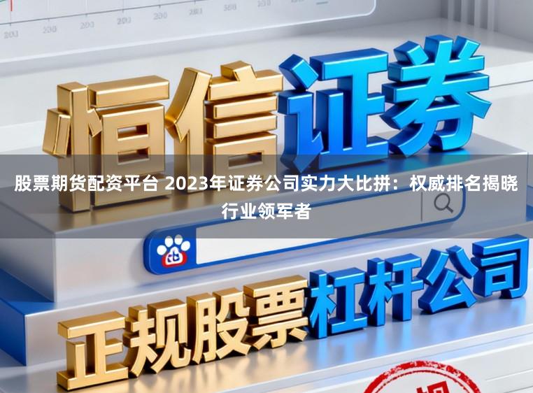 股票期货配资平台 2023年证券公司实力大比拼:权威排名揭晓行业领军者