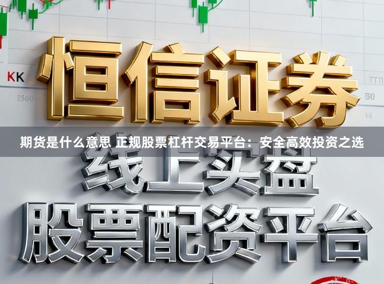 期货是什么意思 正规股票杠杆交易平台:安全高效投资之选