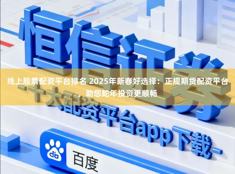 线上股票配资平台排名 2025年新春好选择:正规期货配资平台,助您蛇年投资更顺畅