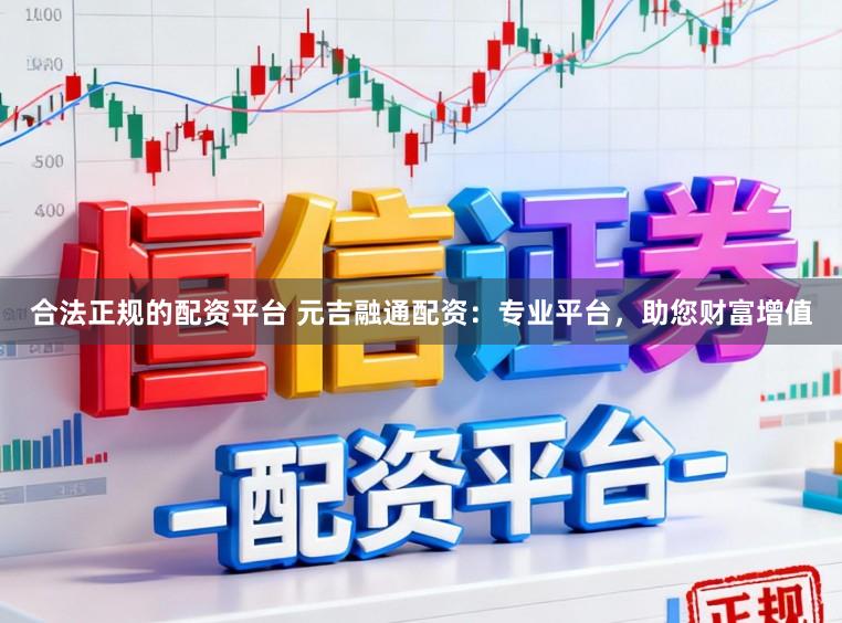 合法正规的配资平台 元吉融通配资：专业平台，助您财富增值