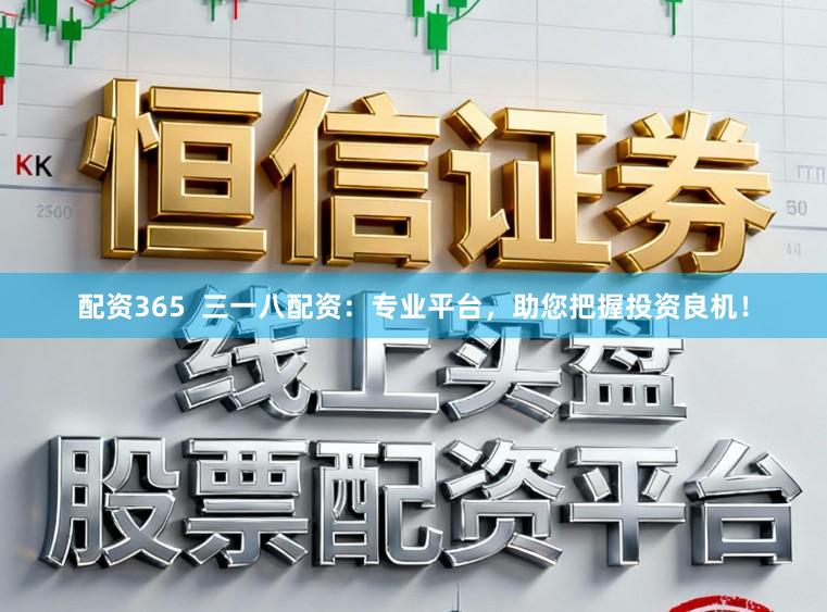 配资365 三一八配资:专业平台,助您把握投资良机!