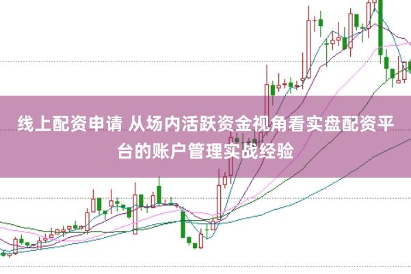 线上配资申请 从场内活跃资金视角看实盘配资平台的账户管理实战经验