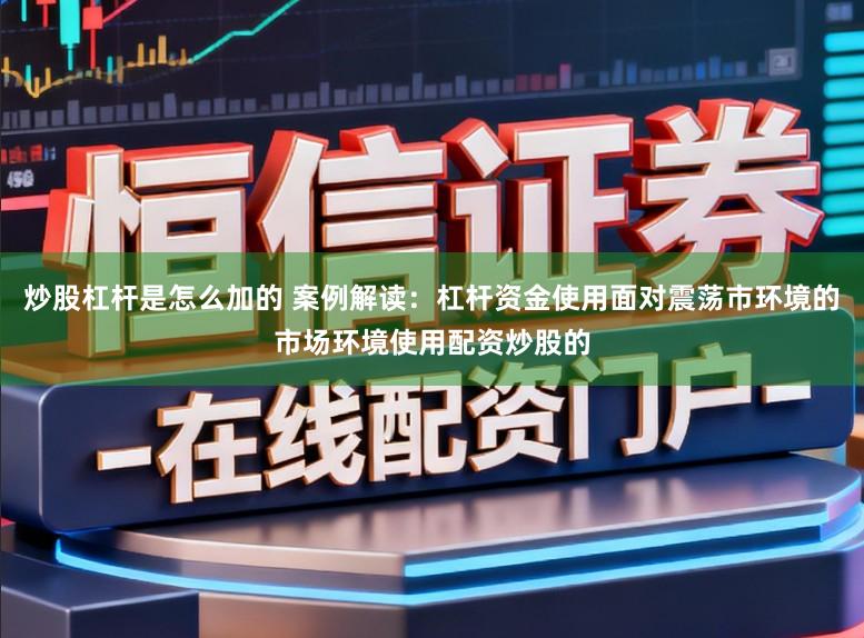 炒股杠杆是怎么加的 案例解读：杠杆资金使用面对震荡市环境的市场环境使用配资炒股的