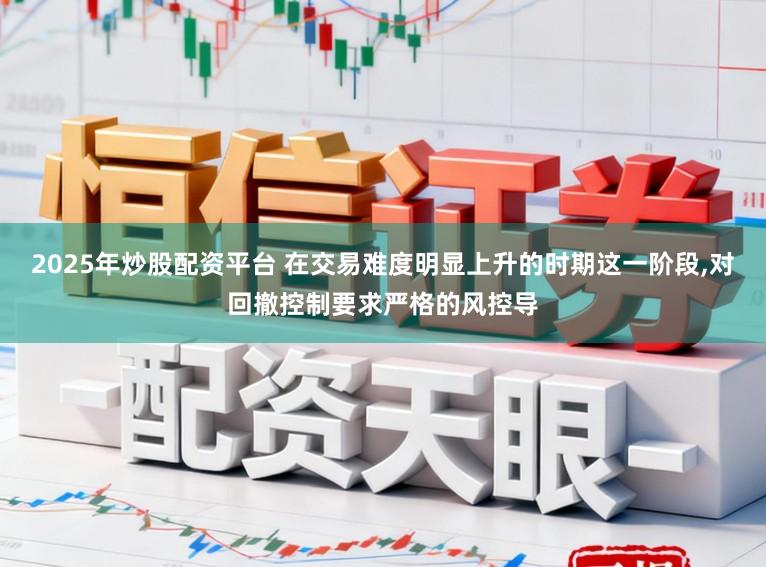 2025年炒股配资平台 在交易难度明显上升的时期这一阶段，对回撤控制要求严格的风控导