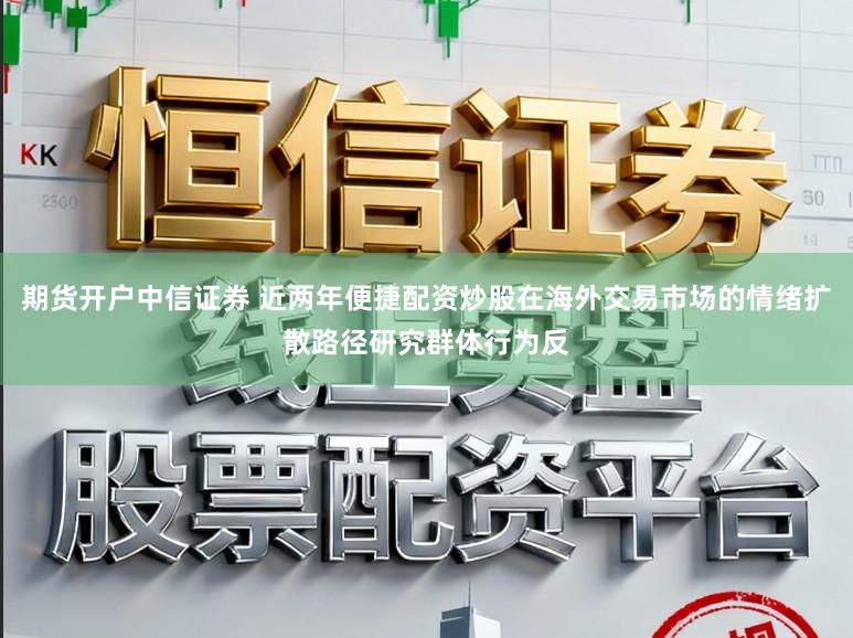 期货开户中信证券 近两年便捷配资炒股在海外交易市场的情绪扩散路径研究群体行为反