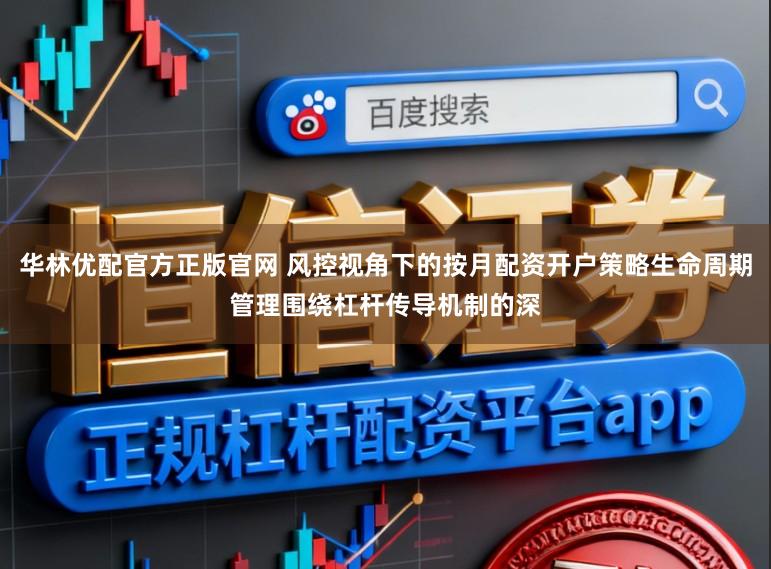 华林优配官方正版官网 风控视角下的按月配资开户策略生命周期管理围绕杠杆传导机制的深