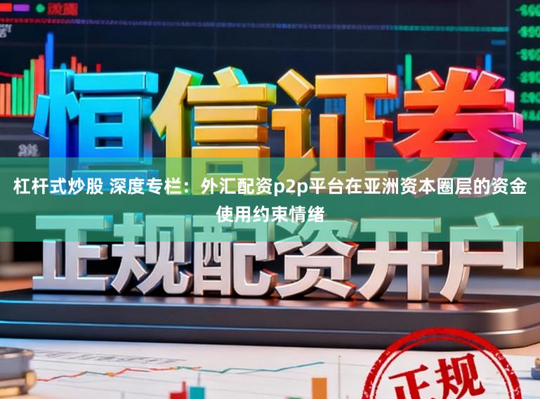 杠杆式炒股 深度专栏:外汇配资p2p平台在亚洲资本圈层的资金使用约束情绪