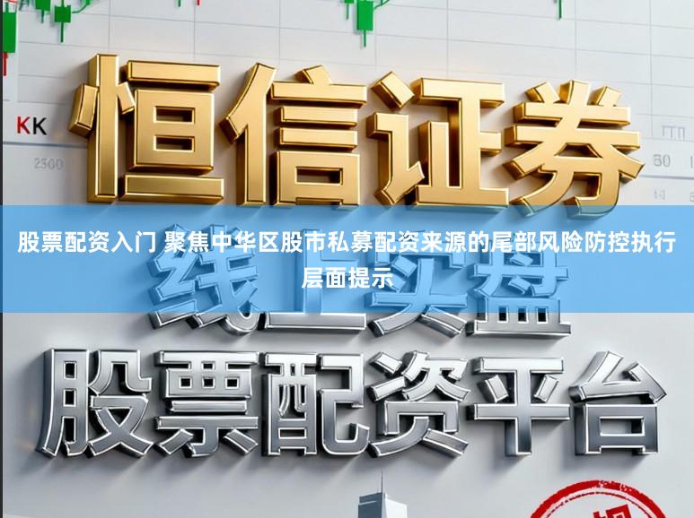 股票配资入门 聚焦中华区股市私募配资来源的尾部风险防控执行层面提示