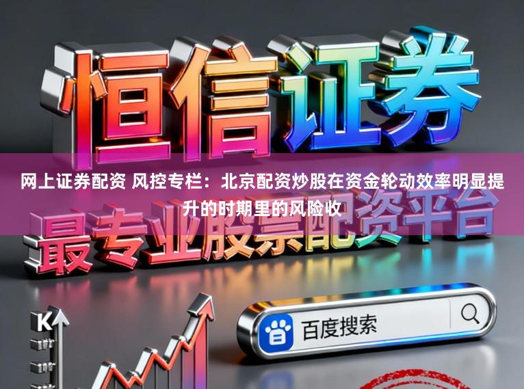 网上证券配资 风控专栏:北京配资炒股在资金轮动效率明显提升的时期里的风险收