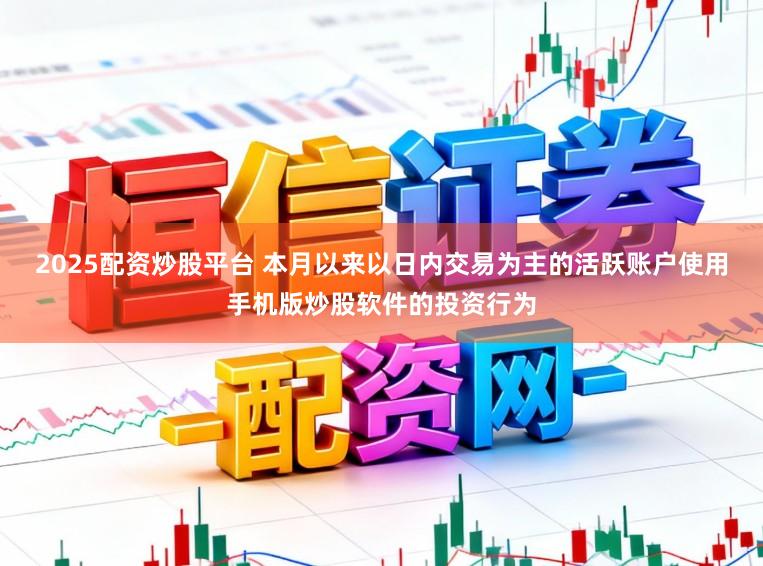 2025配资炒股平台 本月以来以日内交易为主的活跃账户使用手机版炒股软件的投资行为