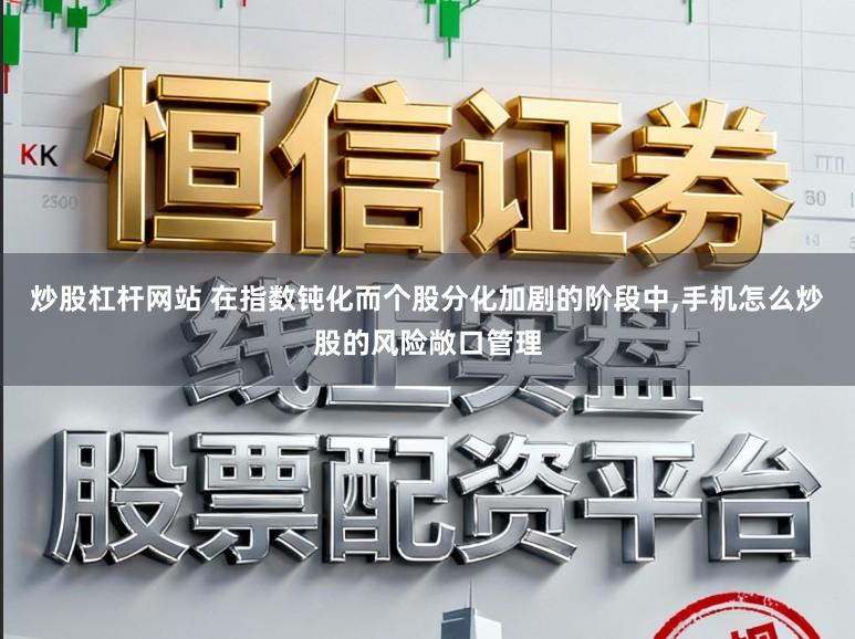 炒股杠杆网站 在指数钝化而个股分化加剧的阶段中,手机怎么炒股的风险敞口管理